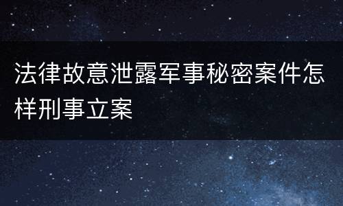 法律故意泄露军事秘密案件怎样刑事立案