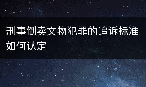 刑事倒卖文物犯罪的追诉标准如何认定