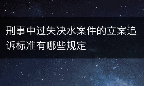 刑事中过失决水案件的立案追诉标准有哪些规定