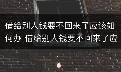 借给别人钱要不回来了应该如何办 借给别人钱要不回来了应该如何办呢