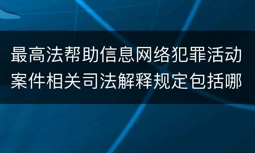 最高法帮助信息网络犯罪活动案件相关司法解释规定包括哪些主要内容