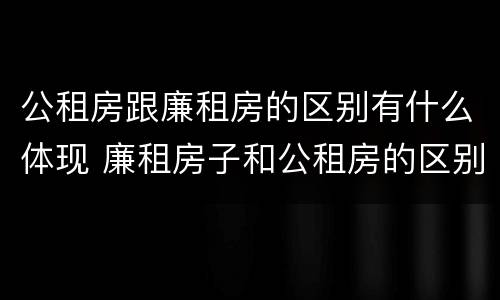 公租房跟廉租房的区别有什么体现 廉租房子和公租房的区别