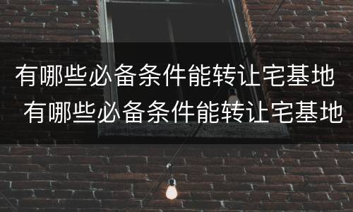 有哪些必备条件能转让宅基地 有哪些必备条件能转让宅基地的