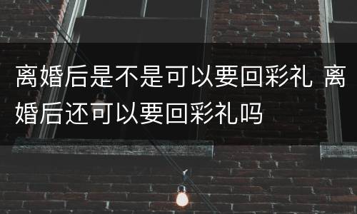离婚后是不是可以要回彩礼 离婚后还可以要回彩礼吗