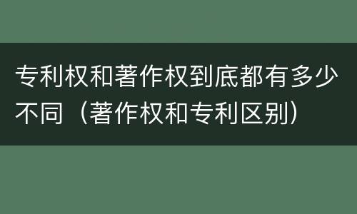 专利权和著作权到底都有多少不同（著作权和专利区别）