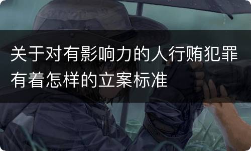 关于对有影响力的人行贿犯罪有着怎样的立案标准