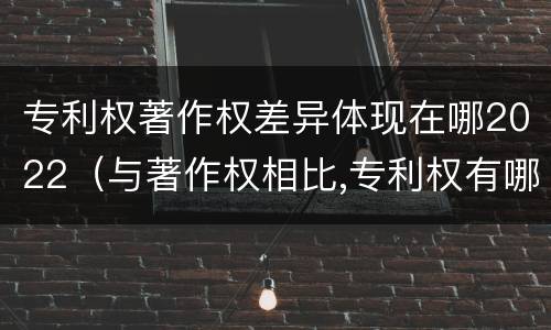专利权著作权差异体现在哪2022（与著作权相比,专利权有哪些特征）