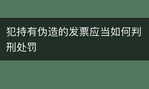 犯持有伪造的发票应当如何判刑处罚