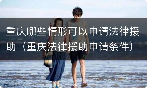 重庆哪些情形可以申请法律援助（重庆法律援助申请条件）