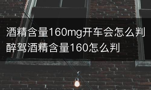 酒精含量160mg开车会怎么判 醉驾酒精含量160怎么判