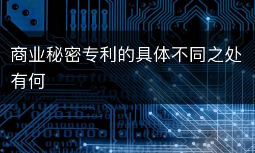 商业秘密专利的具体不同之处有何