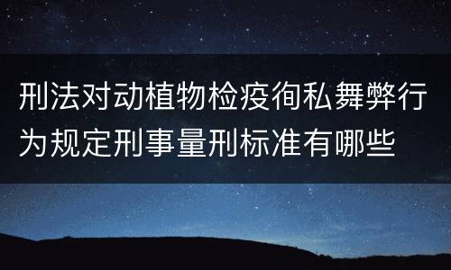 刑法对动植物检疫徇私舞弊行为规定刑事量刑标准有哪些