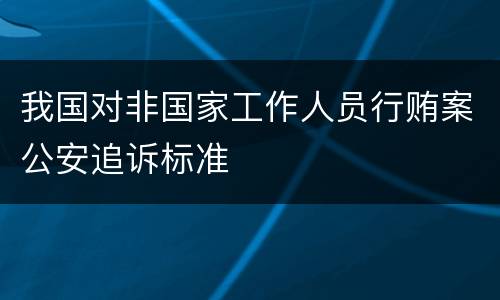 我国对非国家工作人员行贿案公安追诉标准