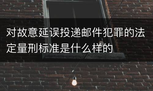 对故意延误投递邮件犯罪的法定量刑标准是什么样的