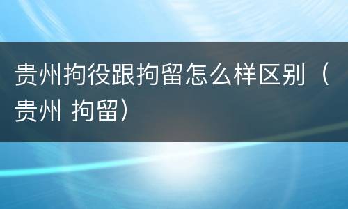 贵州拘役跟拘留怎么样区别（贵州 拘留）