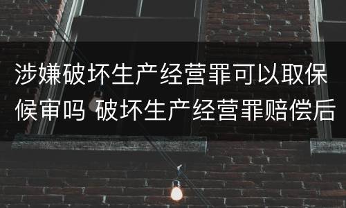 涉嫌破坏生产经营罪可以取保候审吗 破坏生产经营罪赔偿后还要坐牢吗