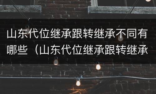 山东代位继承跟转继承不同有哪些（山东代位继承跟转继承不同有哪些规定）