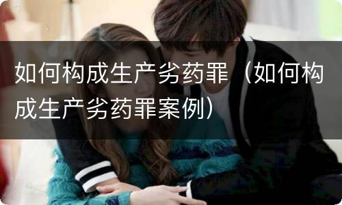 如何构成生产劣药罪（如何构成生产劣药罪案例）