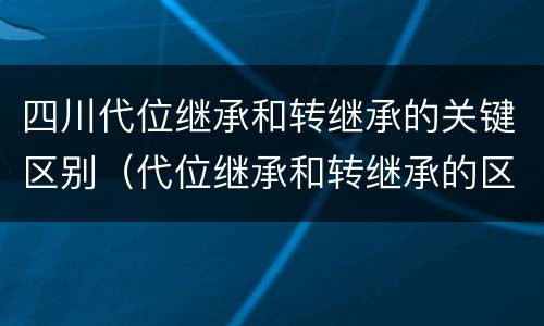 四川代位继承和转继承的关键区别（代位继承和转继承的区别和联系）