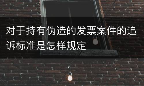 对于持有伪造的发票案件的追诉标准是怎样规定