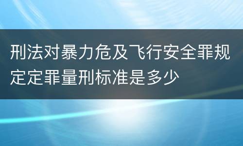 刑法对暴力危及飞行安全罪规定定罪量刑标准是多少