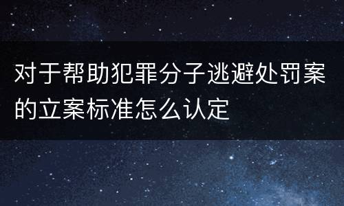 对于帮助犯罪分子逃避处罚案的立案标准怎么认定