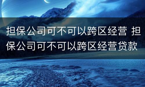担保公司可不可以跨区经营 担保公司可不可以跨区经营贷款
