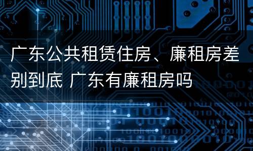 广东公共租赁住房、廉租房差别到底 广东有廉租房吗