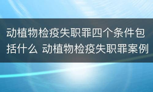 动植物检疫失职罪四个条件包括什么 动植物检疫失职罪案例