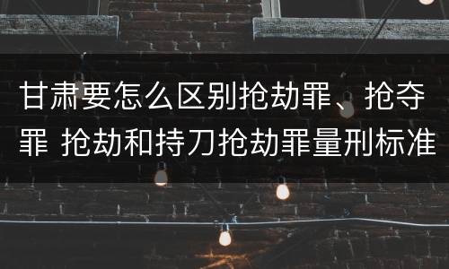 甘肃要怎么区别抢劫罪、抢夺罪 抢劫和持刀抢劫罪量刑标准