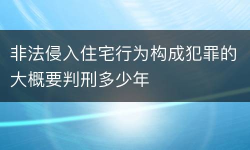 非法侵入住宅行为构成犯罪的大概要判刑多少年