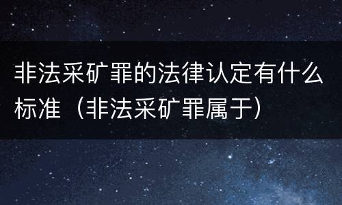 非法采矿罪的法律认定有什么标准（非法采矿罪属于）
