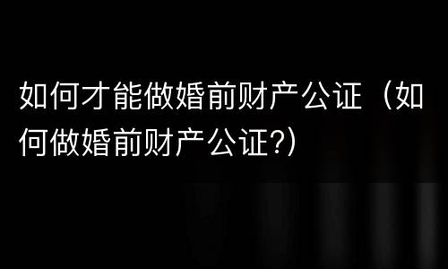 如何才能做婚前财产公证（如何做婚前财产公证?）