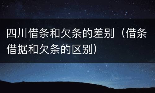 四川借条和欠条的差别（借条借据和欠条的区别）