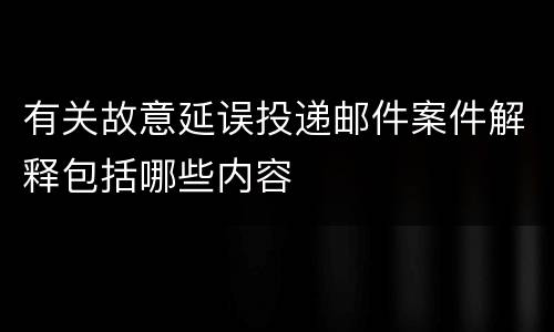有关故意延误投递邮件案件解释包括哪些内容