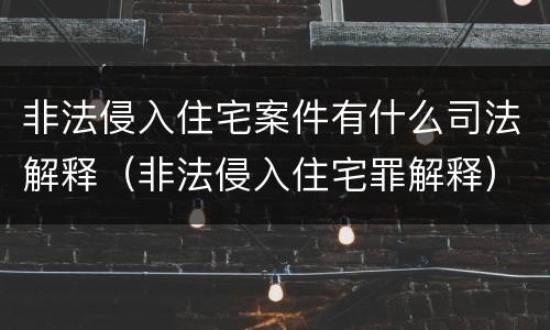 非法侵入住宅案件有什么司法解释（非法侵入住宅罪解释）