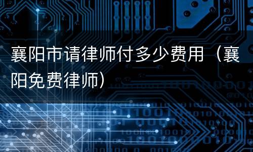 襄阳市请律师付多少费用（襄阳免费律师）