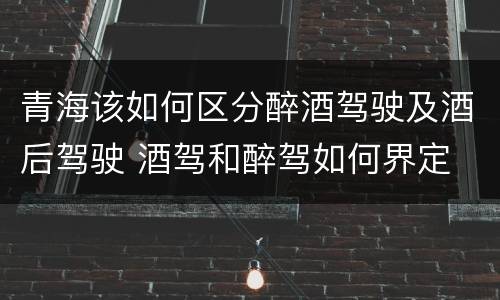 青海该如何区分醉酒驾驶及酒后驾驶 酒驾和醉驾如何界定
