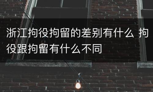 浙江拘役拘留的差别有什么 拘役跟拘留有什么不同