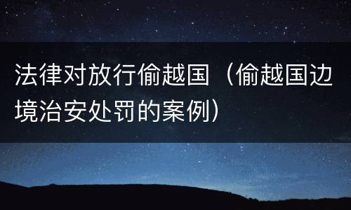 法律对放行偷越国（偷越国边境治安处罚的案例）