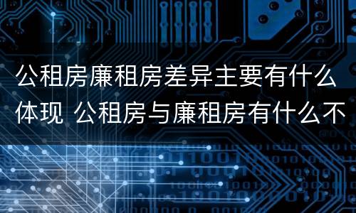 公租房廉租房差异主要有什么体现 公租房与廉租房有什么不同
