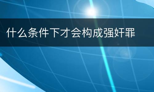 什么条件下才会构成强奸罪