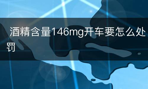  酒精含量146mg开车要怎么处罚