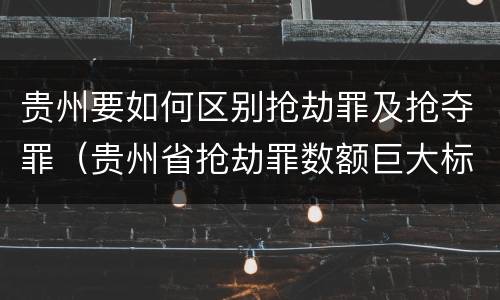 贵州要如何区别抢劫罪及抢夺罪（贵州省抢劫罪数额巨大标准）