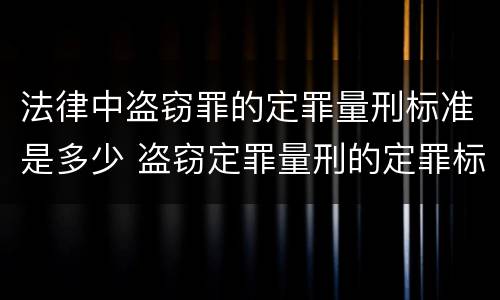 法律中盗窃罪的定罪量刑标准是多少 盗窃定罪量刑的定罪标准