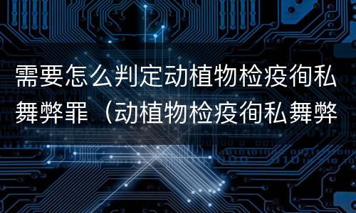 需要怎么判定动植物检疫徇私舞弊罪（动植物检疫徇私舞弊罪量刑）