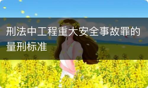 刑法中工程重大安全事故罪的量刑标准