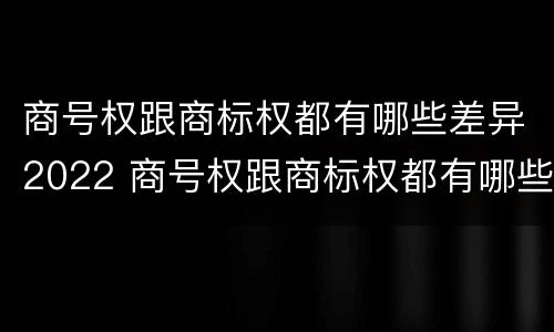 商号权跟商标权都有哪些差异2022 商号权跟商标权都有哪些差异2022年