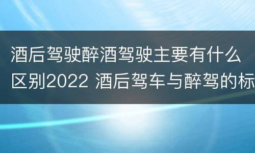 酒后驾驶醉酒驾驶主要有什么区别2022 酒后驾车与醉驾的标准