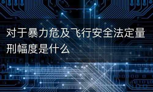 对于暴力危及飞行安全法定量刑幅度是什么